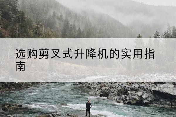 定日剪叉式升降机怎么选-选购剪叉式升降机的实用指南