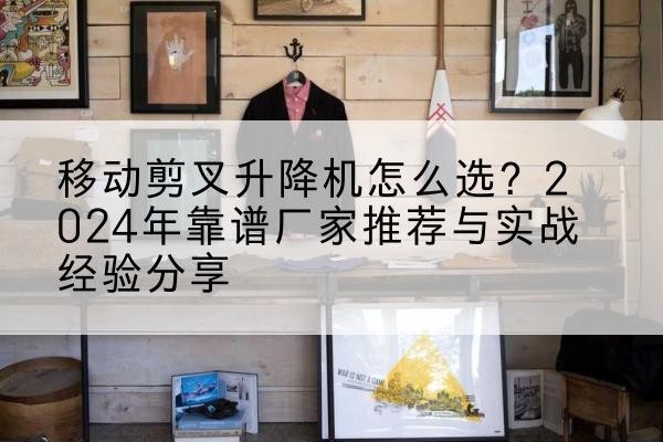 定日升降平台厂家推荐-移动剪叉升降机怎么选？2024年靠谱厂家推荐与实战经验分享