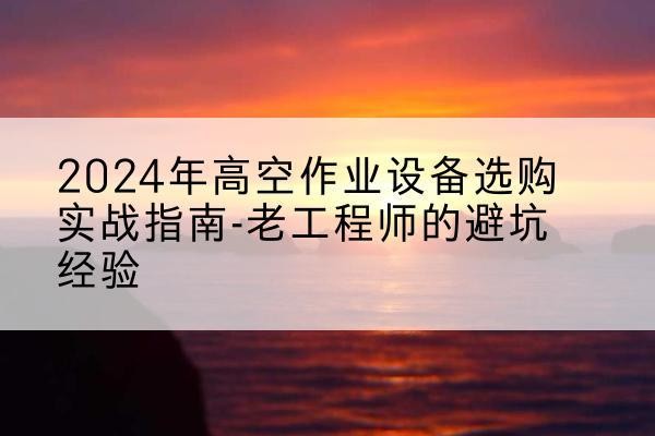 定日高空作业升降机厂家推荐-2024年高空作业设备选购实战指南-老工程师的避坑经验