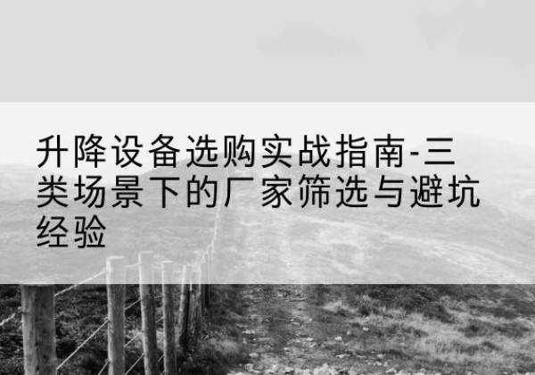 定日移动式升降机厂家推荐-升降设备选购实战指南-三类场景下的厂家筛选与避坑经验