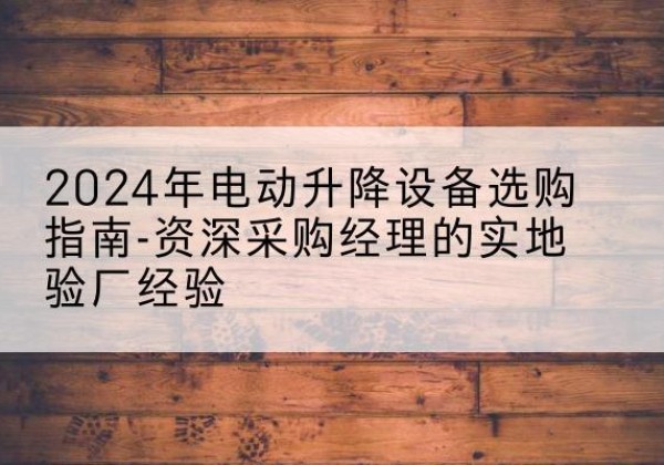 定日电动剪叉升降平台厂家-2024年电动升降设备选购指南-资深采购经理的实地验厂经验