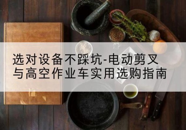 定日电动剪叉升降平台怎么选-选对设备不踩坑-电动剪叉与高空作业车实用选购指南