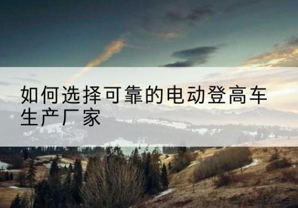 定日电动登高车厂家-如何选择可靠的电动登高车生产厂家