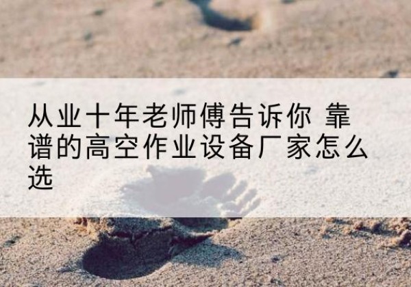 定日高空作业升降机厂家推荐-从业十年老师傅告诉你 靠谱的高空作业设备厂家怎么选