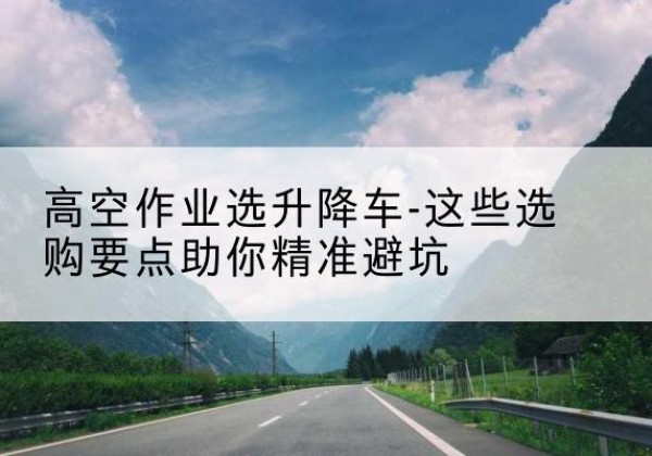 定日升降车厂家-高空作业选升降车-这些选购要点助你*避坑