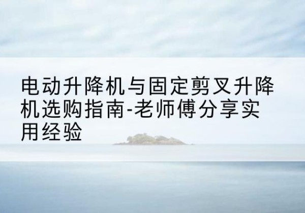定日电动升降机怎么选-电动升降机与固定剪叉升降机选购指南-老师傅分享实用经验