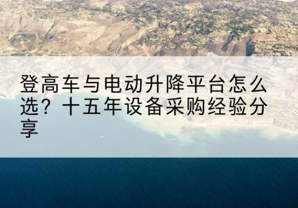 定日登高车厂家厂家-登高车与电动升降平台怎么选？十五年设备采购经验分享