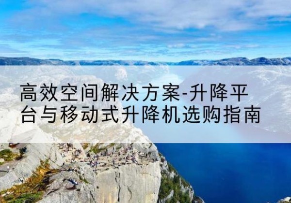 定日升降平台厂家-*空间解决方案-升降平台与移动式升降机选购指南