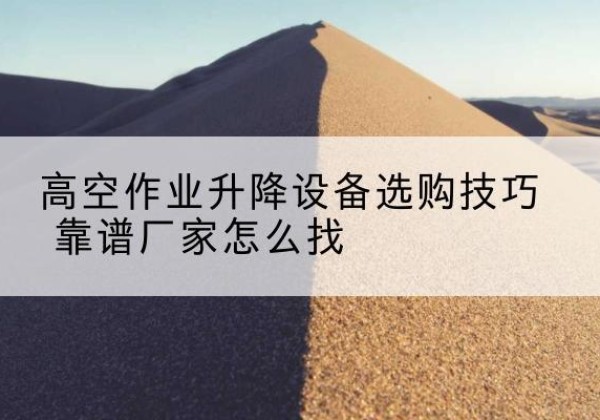 定日电动升降平台厂家推荐-高空作业升降设备选购技巧 靠谱厂家怎么找