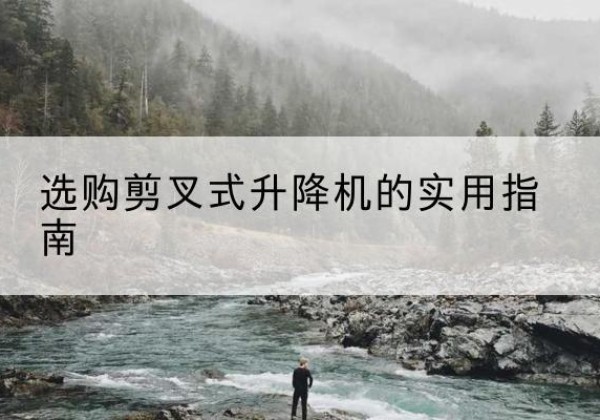 定日剪叉式升降机怎么选-选购剪叉式升降机的实用指南