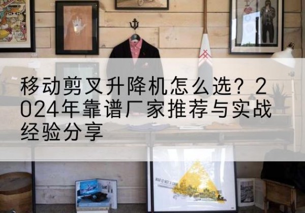 定日升降平台厂家推荐-移动剪叉升降机怎么选？2024年靠谱厂家推荐与实战经验分享