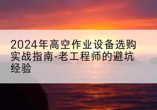 定日高空作业升降机厂家推荐-2024年高空作业设备选购实战指南-老工程师的避坑经验